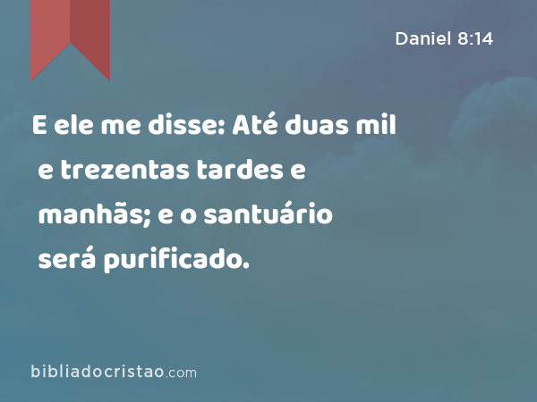 E ele me disse: Até duas mil e trezentas tardes e manhãs; e o santuário será purificado. - Daniel 8:14