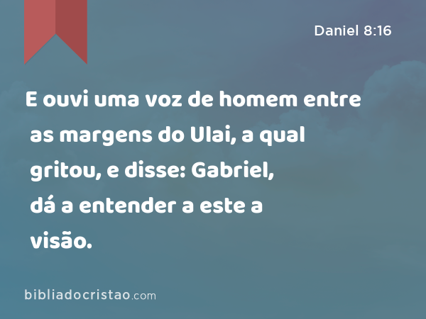 E ouvi uma voz de homem entre as margens do Ulai, a qual gritou, e disse: Gabriel, dá a entender a este a visão. - Daniel 8:16