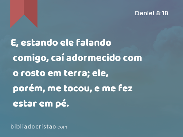 E, estando ele falando comigo, caí adormecido com o rosto em terra; ele, porém, me tocou, e me fez estar em pé. - Daniel 8:18