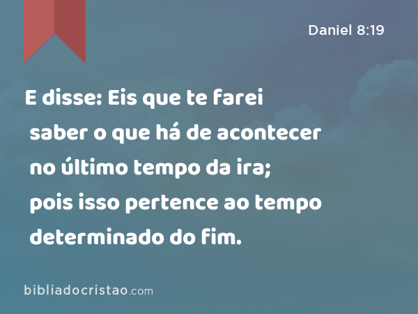 E disse: Eis que te farei saber o que há de acontecer no último tempo da ira; pois isso pertence ao tempo determinado do fim. - Daniel 8:19