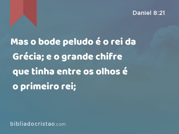 Mas o bode peludo é o rei da Grécia; e o grande chifre que tinha entre os olhos é o primeiro rei; - Daniel 8:21