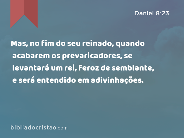 Mas, no fim do seu reinado, quando acabarem os prevaricadores, se levantará um rei, feroz de semblante, e será entendido em adivinhações. - Daniel 8:23