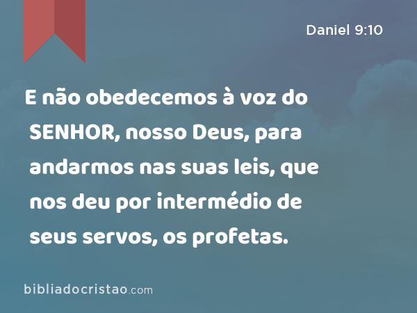 E não obedecemos à voz do SENHOR, nosso Deus, para andarmos nas suas leis, que nos deu por intermédio de seus servos, os profetas. - Daniel 9:10