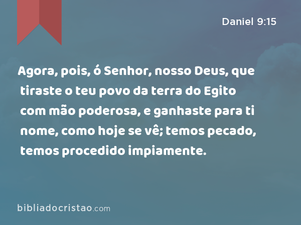 Agora, pois, ó Senhor, nosso Deus, que tiraste o teu povo da terra do Egito com mão poderosa, e ganhaste para ti nome, como hoje se vê; temos pecado, temos procedido impiamente. - Daniel 9:15