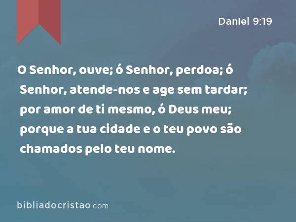 O Senhor, ouve; ó Senhor, perdoa; ó Senhor, atende-nos e age sem tardar; por amor de ti mesmo, ó Deus meu; porque a tua cidade e o teu povo são chamados pelo teu nome. - Daniel 9:19