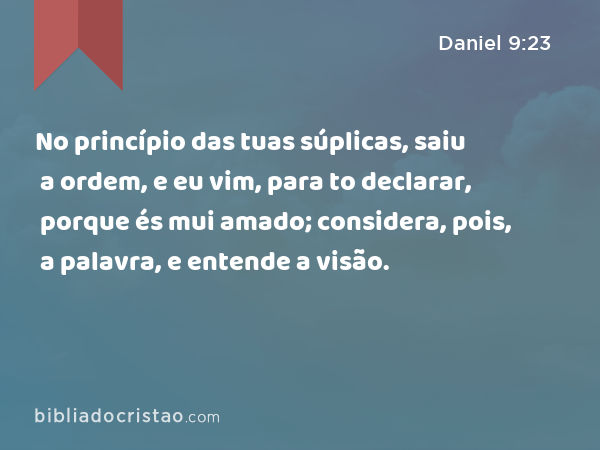 No princípio das tuas súplicas, saiu a ordem, e eu vim, para to declarar, porque és mui amado; considera, pois, a palavra, e entende a visão. - Daniel 9:23