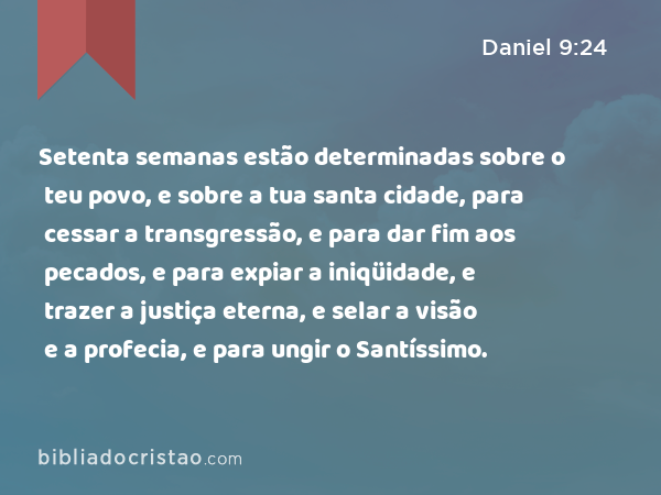 Setenta semanas estão determinadas sobre o teu povo, e sobre a tua santa cidade, para cessar a transgressão, e para dar fim aos pecados, e para expiar a iniqüidade, e trazer a justiça eterna, e selar a visão e a profecia, e para ungir o Santíssimo. - Daniel 9:24