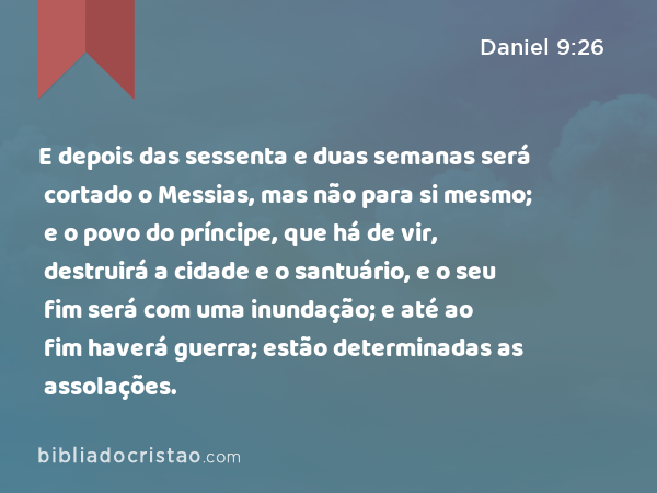 E depois das sessenta e duas semanas será cortado o Messias, mas não para si mesmo; e o povo do príncipe, que há de vir, destruirá a cidade e o santuário, e o seu fim será com uma inundação; e até ao fim haverá guerra; estão determinadas as assolações. - Daniel 9:26