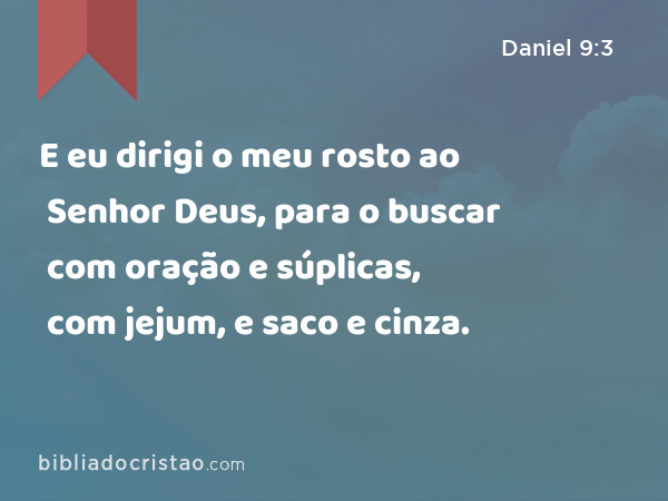 E eu dirigi o meu rosto ao Senhor Deus, para o buscar com oração e súplicas, com jejum, e saco e cinza. - Daniel 9:3