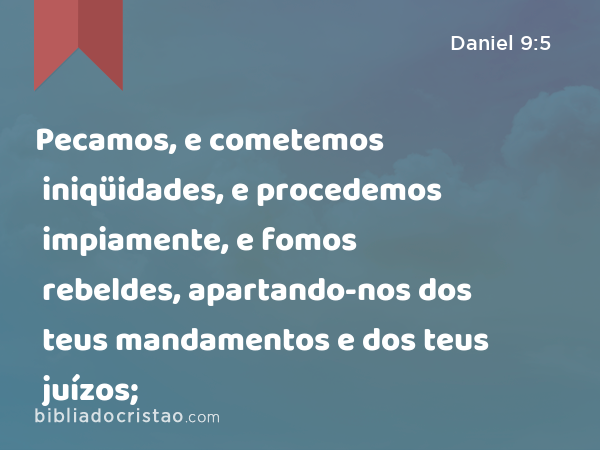 Pecamos, e cometemos iniqüidades, e procedemos impiamente, e fomos rebeldes, apartando-nos dos teus mandamentos e dos teus juízos; - Daniel 9:5