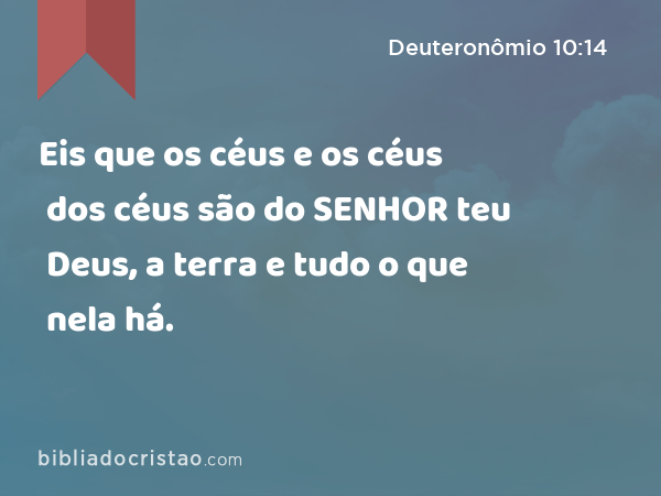 Eis que os céus e os céus dos céus são do SENHOR teu Deus, a terra e tudo o que nela há. - Deuteronômio 10:14