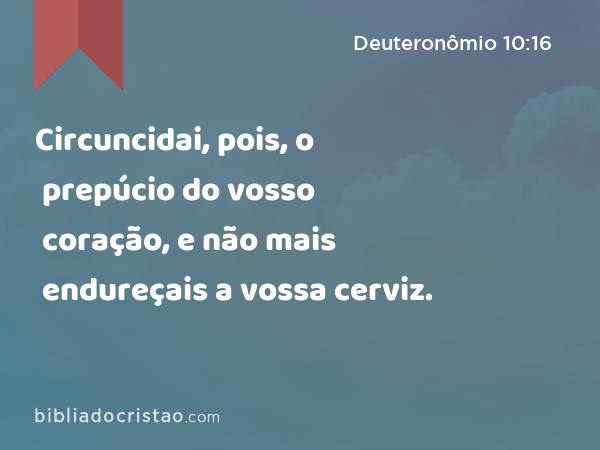 Circuncidai, pois, o prepúcio do vosso coração, e não mais endureçais a vossa cerviz. - Deuteronômio 10:16