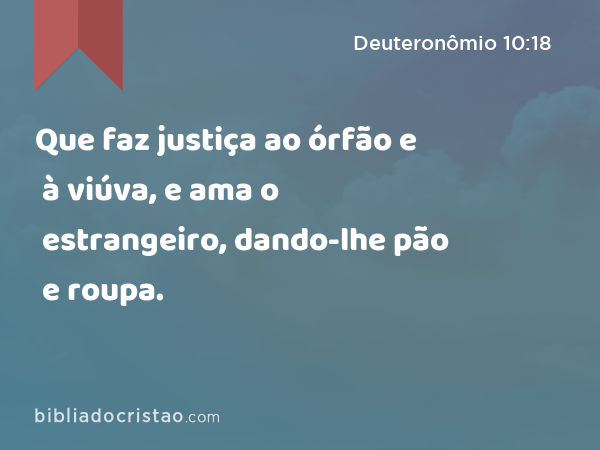 Que faz justiça ao órfão e à viúva, e ama o estrangeiro, dando-lhe pão e roupa. - Deuteronômio 10:18