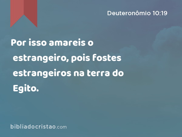 Por isso amareis o estrangeiro, pois fostes estrangeiros na terra do Egito. - Deuteronômio 10:19