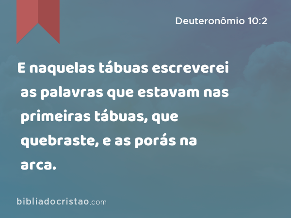 E naquelas tábuas escreverei as palavras que estavam nas primeiras tábuas, que quebraste, e as porás na arca. - Deuteronômio 10:2