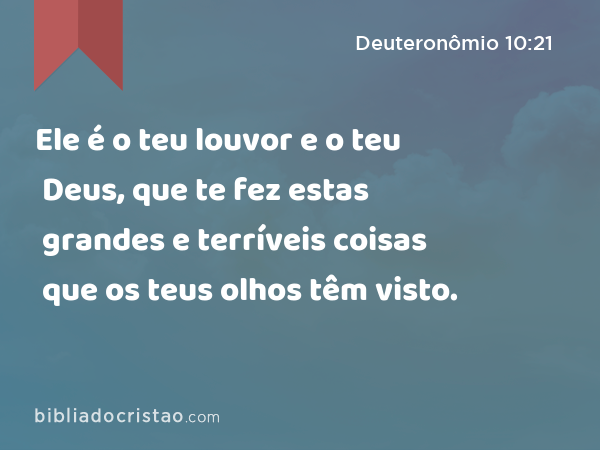 Ele é o teu louvor e o teu Deus, que te fez estas grandes e terríveis coisas que os teus olhos têm visto. - Deuteronômio 10:21