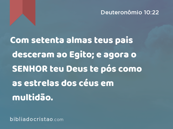 Com setenta almas teus pais desceram ao Egito; e agora o SENHOR teu Deus te pós como as estrelas dos céus em multidão. - Deuteronômio 10:22