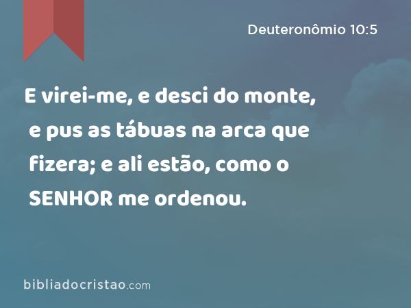 E virei-me, e desci do monte, e pus as tábuas na arca que fizera; e ali estão, como o SENHOR me ordenou. - Deuteronômio 10:5