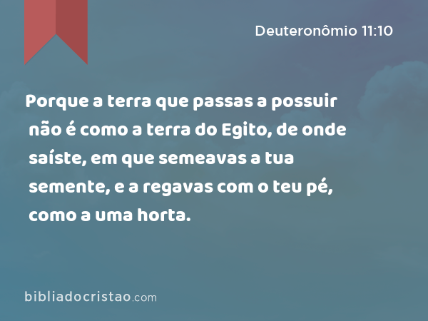 Porque a terra que passas a possuir não é como a terra do Egito, de onde saíste, em que semeavas a tua semente, e a regavas com o teu pé, como a uma horta. - Deuteronômio 11:10