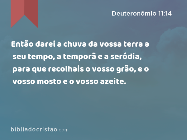 Então darei a chuva da vossa terra a seu tempo, a temporã e a seródia, para que recolhais o vosso grão, e o vosso mosto e o vosso azeite. - Deuteronômio 11:14