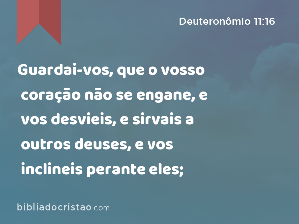 Guardai-vos, que o vosso coração não se engane, e vos desvieis, e sirvais a outros deuses, e vos inclineis perante eles; - Deuteronômio 11:16