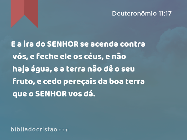 E a ira do SENHOR se acenda contra vós, e feche ele os céus, e não haja água, e a terra não dê o seu fruto, e cedo pereçais da boa terra que o SENHOR vos dá. - Deuteronômio 11:17