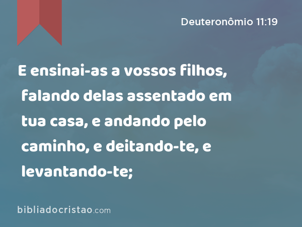 E ensinai-as a vossos filhos, falando delas assentado em tua casa, e andando pelo caminho, e deitando-te, e levantando-te; - Deuteronômio 11:19