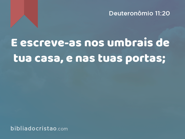 E escreve-as nos umbrais de tua casa, e nas tuas portas; - Deuteronômio 11:20