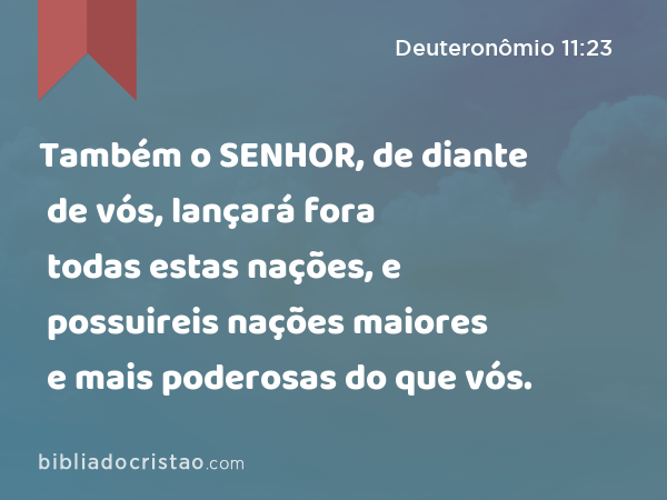 Também o SENHOR, de diante de vós, lançará fora todas estas nações, e possuireis nações maiores e mais poderosas do que vós. - Deuteronômio 11:23