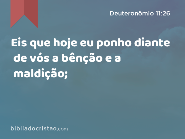 Eis que hoje eu ponho diante de vós a bênção e a maldição; - Deuteronômio 11:26