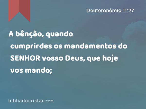 A bênção, quando cumprirdes os mandamentos do SENHOR vosso Deus, que hoje vos mando; - Deuteronômio 11:27