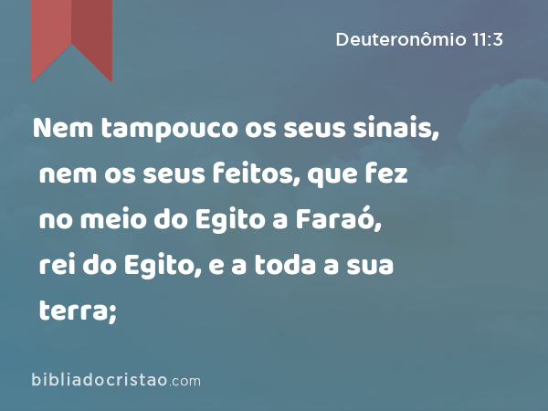 Nem tampouco os seus sinais, nem os seus feitos, que fez no meio do Egito a Faraó, rei do Egito, e a toda a sua terra; - Deuteronômio 11:3