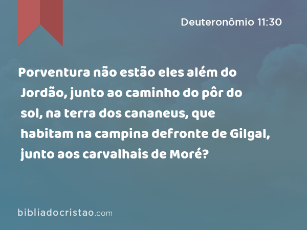 Porventura não estão eles além do Jordão, junto ao caminho do pôr do sol, na terra dos cananeus, que habitam na campina defronte de Gilgal, junto aos carvalhais de Moré? - Deuteronômio 11:30