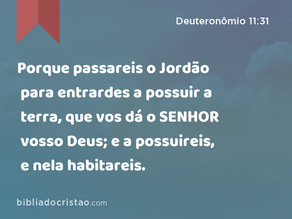 Porque passareis o Jordão para entrardes a possuir a terra, que vos dá o SENHOR vosso Deus; e a possuireis, e nela habitareis. - Deuteronômio 11:31