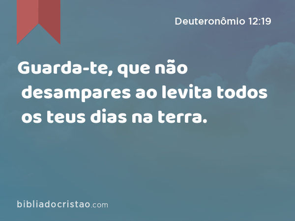 Guarda-te, que não desampares ao levita todos os teus dias na terra. - Deuteronômio 12:19