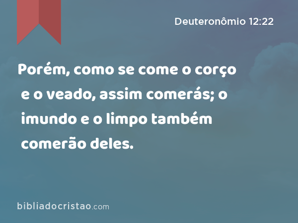 Porém, como se come o corço e o veado, assim comerás; o imundo e o limpo também comerão deles. - Deuteronômio 12:22