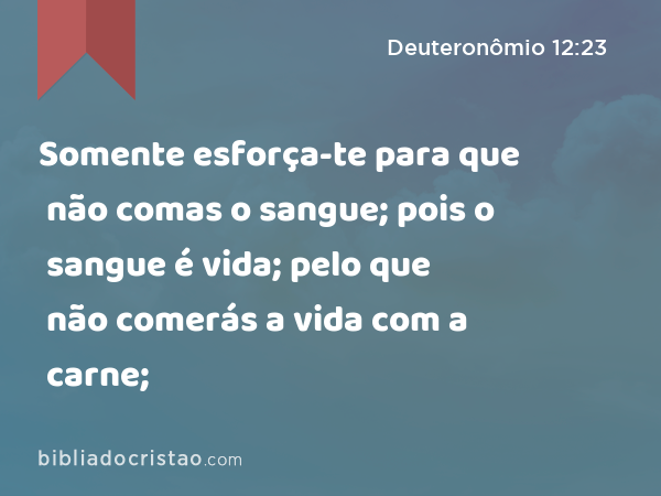 Somente esforça-te para que não comas o sangue; pois o sangue é vida; pelo que não comerás a vida com a carne; - Deuteronômio 12:23