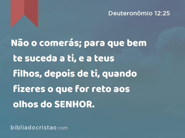 Não o comerás; para que bem te suceda a ti, e a teus filhos, depois de ti, quando fizeres o que for reto aos olhos do SENHOR. - Deuteronômio 12:25