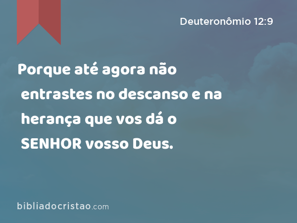 Porque até agora não entrastes no descanso e na herança que vos dá o SENHOR vosso Deus. - Deuteronômio 12:9