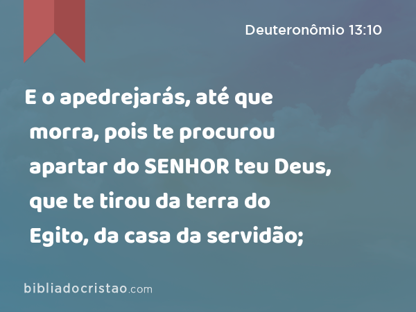 E o apedrejarás, até que morra, pois te procurou apartar do SENHOR teu Deus, que te tirou da terra do Egito, da casa da servidão; - Deuteronômio 13:10