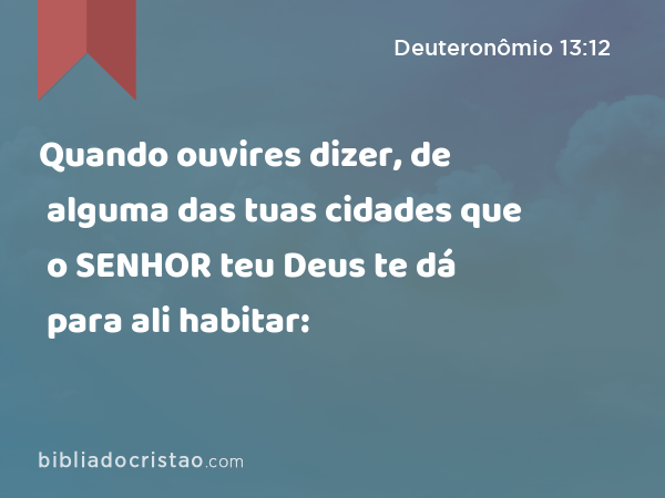 Quando ouvires dizer, de alguma das tuas cidades que o SENHOR teu Deus te dá para ali habitar: - Deuteronômio 13:12