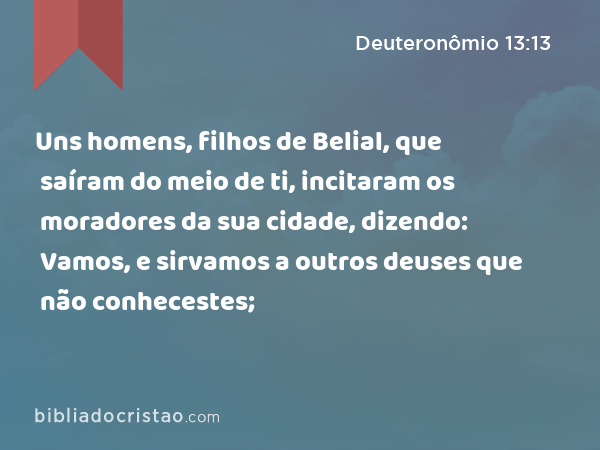 Uns homens, filhos de Belial, que saíram do meio de ti, incitaram os moradores da sua cidade, dizendo: Vamos, e sirvamos a outros deuses que não conhecestes; - Deuteronômio 13:13