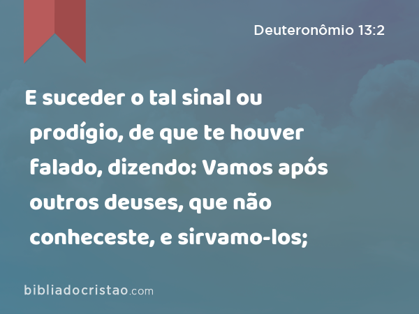 E suceder o tal sinal ou prodígio, de que te houver falado, dizendo: Vamos após outros deuses, que não conheceste, e sirvamo-los; - Deuteronômio 13:2