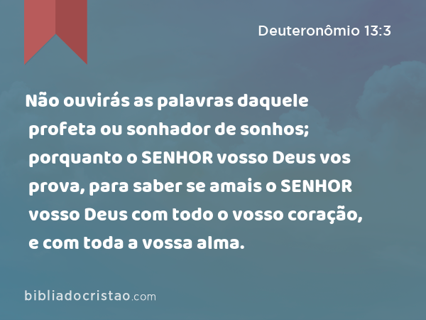 Não ouvirás as palavras daquele profeta ou sonhador de sonhos; porquanto o SENHOR vosso Deus vos prova, para saber se amais o SENHOR vosso Deus com todo o vosso coração, e com toda a vossa alma. - Deuteronômio 13:3