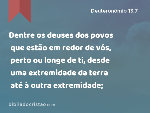 Dentre os deuses dos povos que estão em redor de vós, perto ou longe de ti, desde uma extremidade da terra até à outra extremidade; - Deuteronômio 13:7