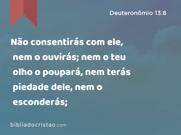 Não consentirás com ele, nem o ouvirás; nem o teu olho o poupará, nem terás piedade dele, nem o esconderás; - Deuteronômio 13:8