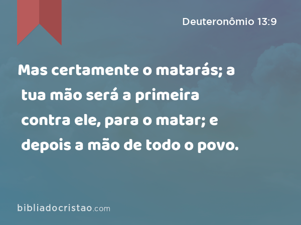 Mas certamente o matarás; a tua mão será a primeira contra ele, para o matar; e depois a mão de todo o povo. - Deuteronômio 13:9