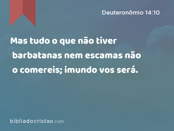 Mas tudo o que não tiver barbatanas nem escamas não o comereis; imundo vos será. - Deuteronômio 14:10