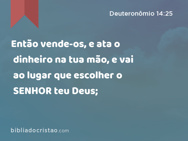 Então vende-os, e ata o dinheiro na tua mão, e vai ao lugar que escolher o SENHOR teu Deus; - Deuteronômio 14:25