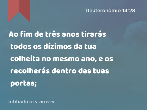 Ao fim de três anos tirarás todos os dízimos da tua colheita no mesmo ano, e os recolherás dentro das tuas portas; - Deuteronômio 14:28